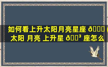 如何看上升太阳月亮星座 💐 (太阳 月亮 上升星 🌳 座怎么算)